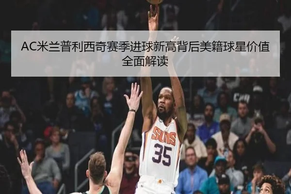 AC米兰普利西奇赛季进球新高背后美籍球星价值全面解读