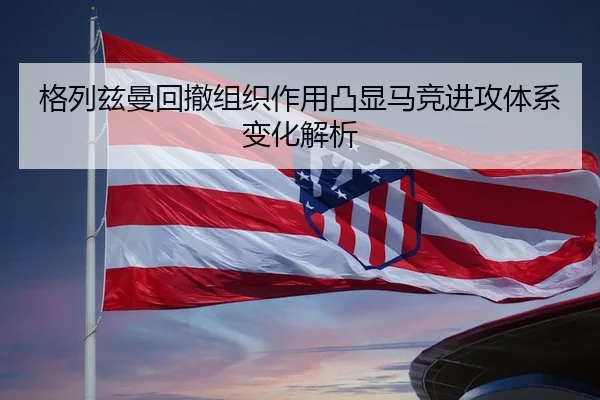 格列兹曼回撤组织作用凸显马竞进攻体系变化解析