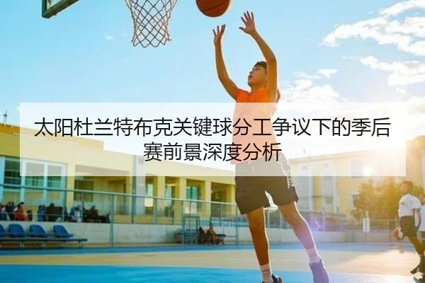 太阳杜兰特布克关键球分工争议下的季后赛前景深度分析