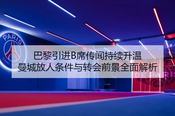 巴黎引进B席传闻持续升温 曼城放人条件与转会前景全面解析