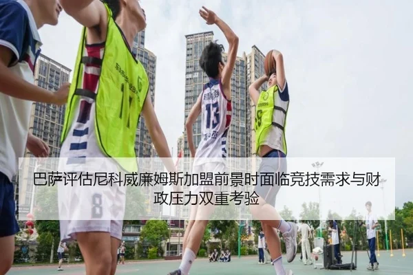 巴萨评估尼科威廉姆斯加盟前景时面临竞技需求与财政压力双重考验