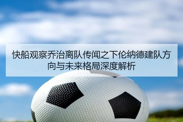 快船观察乔治离队传闻之下伦纳德建队方向与未来格局深度解析