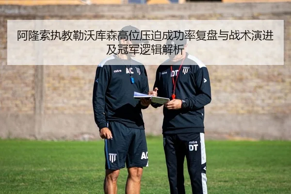 阿隆索执教勒沃库森高位压迫成功率复盘与战术演进及冠军逻辑解析
