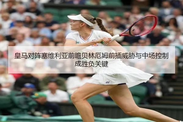 皇马对阵塞维利亚前瞻贝林厄姆前插威胁与中场控制成胜负关键
