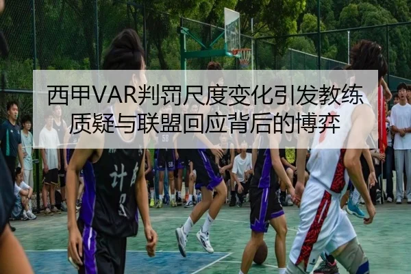 西甲VAR判罚尺度变化引发教练质疑与联盟回应背后的博弈