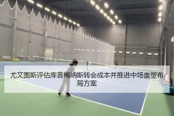 尤文图斯评估库普梅纳斯转会成本并推进中场重塑布局方案